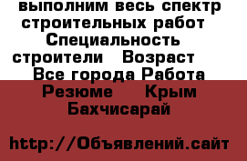 выполним весь спектр строительных работ › Специальность ­ строители › Возраст ­ 31 - Все города Работа » Резюме   . Крым,Бахчисарай